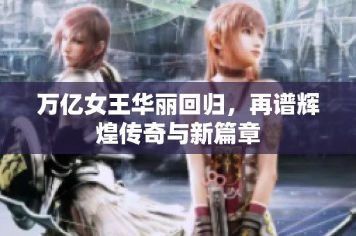 万亿女王华丽回归，再谱辉煌传奇与新篇章