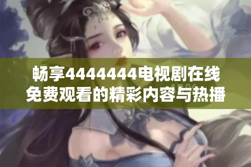 畅享4444444电视剧在线免费观看的精彩内容与热播剧集