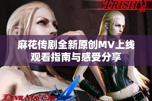 麻花传剧全新原创MV上线观看指南与感受分享