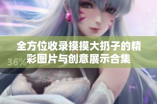 全方位收录摸摸大扔子的精彩图片与创意展示合集