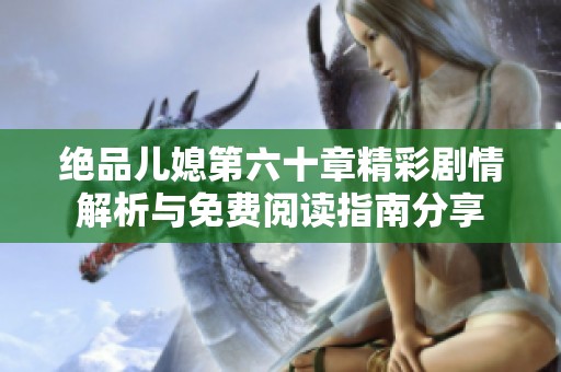 绝品儿媳第六十章精彩剧情解析与免费阅读指南分享