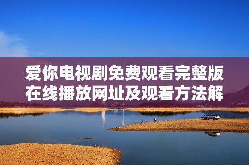 爱你电视剧免费观看完整版在线播放网址及观看方法解析