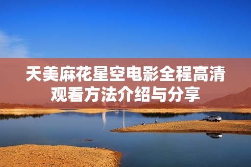天美麻花星空电影全程高清观看方法介绍与分享