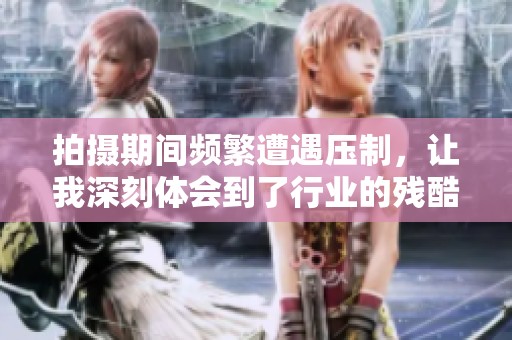 拍摄期间频繁遭遇压制，让我深刻体会到了行业的残酷与挑战