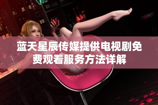 蓝天星辰传媒提供电视剧免费观看服务方法详解