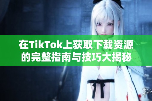 在TikTok上获取下载资源的完整指南与技巧大揭秘