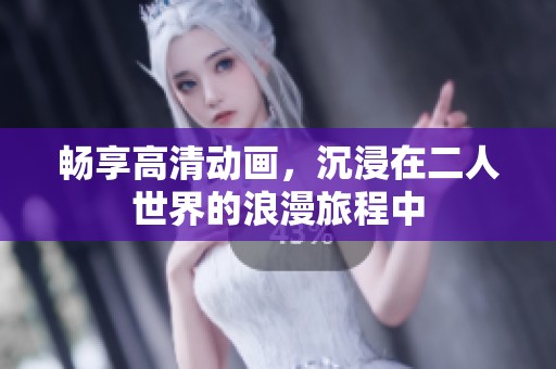 畅享高清动画，沉浸在二人世界的浪漫旅程中