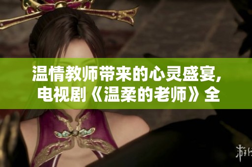 温情教师带来的心灵盛宴, 电视剧《温柔的老师》全剧免费观看