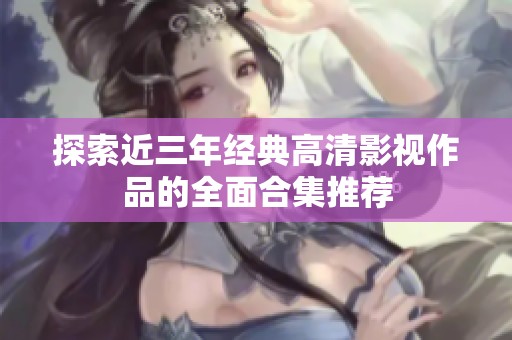 探索近三年经典高清影视作品的全面合集推荐