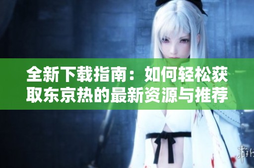 全新下载指南：如何轻松获取东京热的最新资源与推荐链接