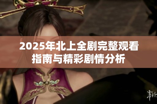 2025年北上全剧完整观看指南与精彩剧情分析