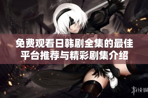免费观看日韩剧全集的最佳平台推荐与精彩剧集介绍
