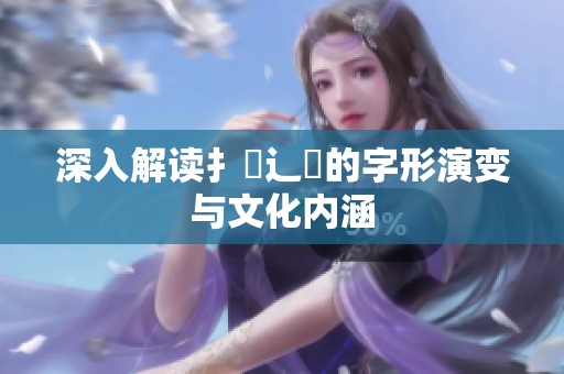 深入解读扌喿辶畐的字形演变与文化内涵