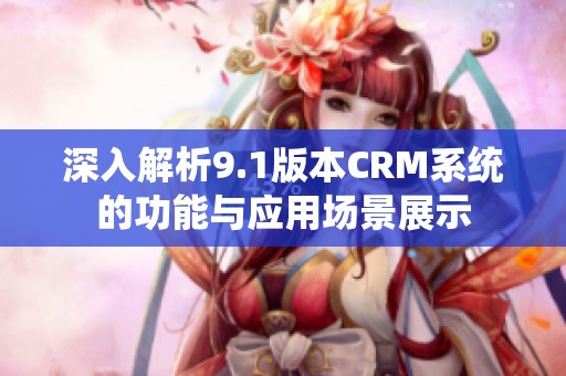 深入解析9.1版本CRM系统的功能与应用场景展示