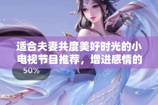 适合夫妻共度美好时光的小电视节目推荐，增进感情的最佳选择