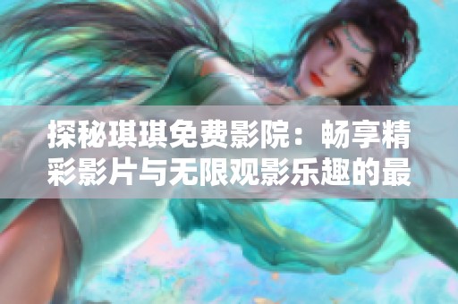 探秘琪琪免费影院：畅享精彩影片与无限观影乐趣的最佳选择