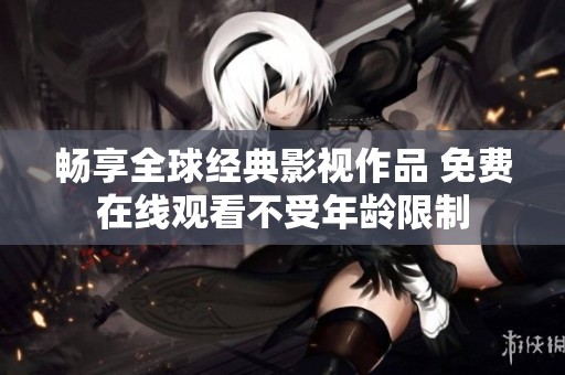 畅享全球经典影视作品 免费在线观看不受年龄限制