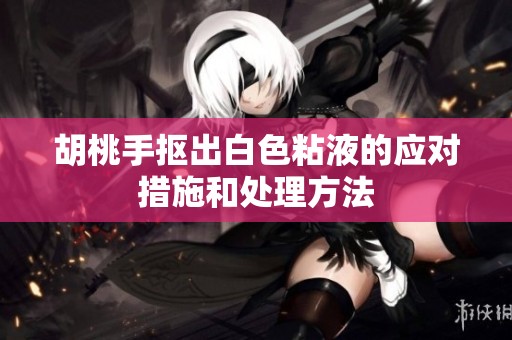 胡桃手抠出白色粘液的应对措施和处理方法