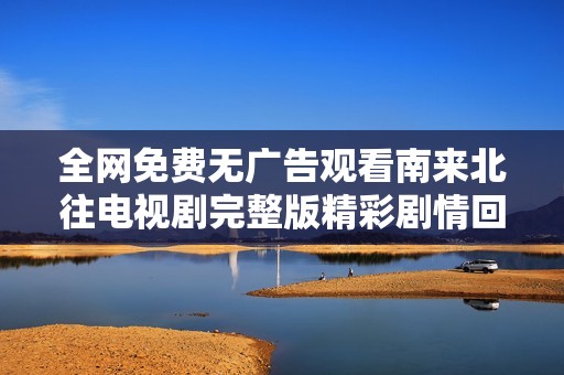 全网免费无广告观看南来北往电视剧完整版精彩剧情回顾