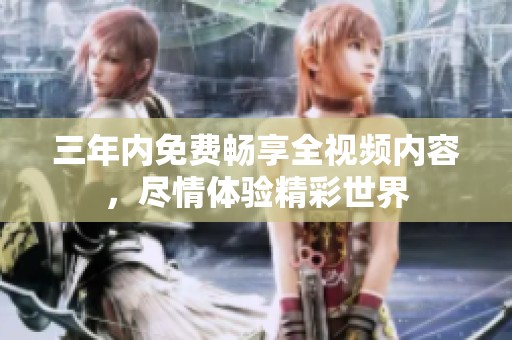 三年内免费畅享全视频内容，尽情体验精彩世界