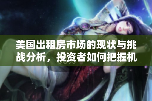 美国出租房市场的现状与挑战分析，投资者如何把握机会