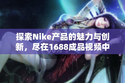 探索Nike产品的魅力与创新，尽在1688成品视频中