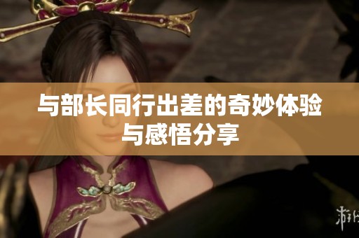 与部长同行出差的奇妙体验与感悟分享
