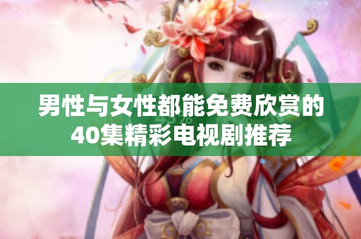 男性与女性都能免费欣赏的40集精彩电视剧推荐