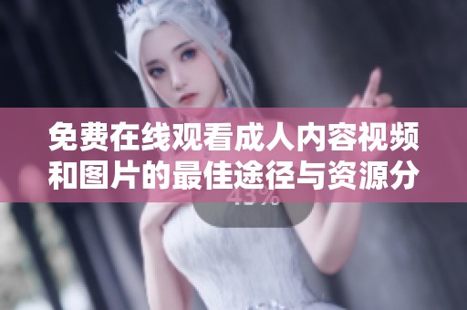 免费在线观看成人内容视频和图片的最佳途径与资源分享