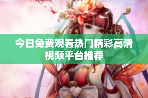 今日免费观看热门精彩高清视频平台推荐