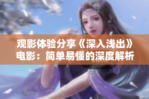 观影体验分享《深入浅出》电影：简单易懂的深度解析与感悟