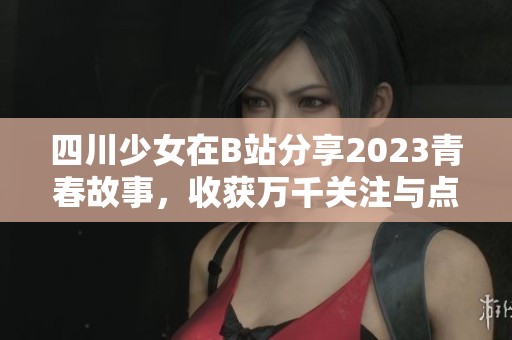 四川少女在B站分享2023青春故事，收获万千关注与点赞