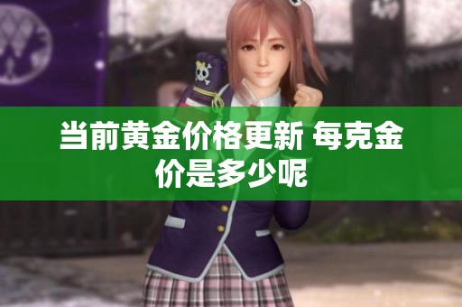 当前黄金价格更新 每克金价是多少呢