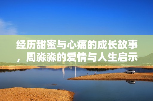经历甜蜜与心痛的成长故事，周淼淼的爱情与人生启示记