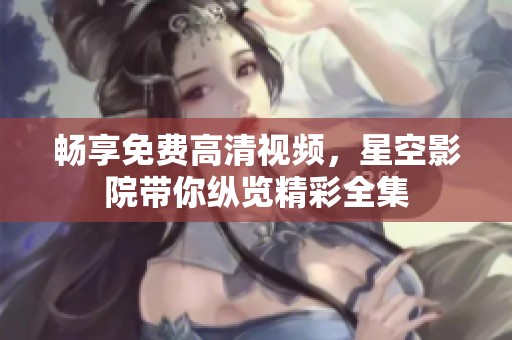 畅享免费高清视频，星空影院带你纵览精彩全集