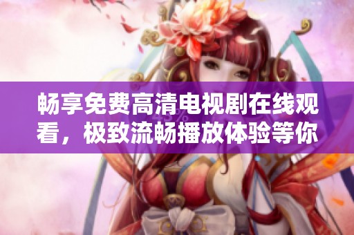 畅享免费高清电视剧在线观看，极致流畅播放体验等你来试