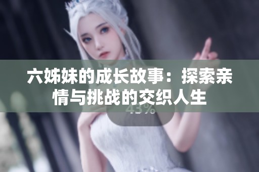 六姊妹的成长故事：探索亲情与挑战的交织人生
