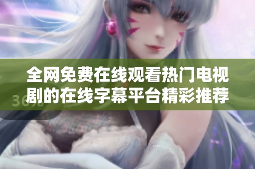 全网免费在线观看热门电视剧的在线字幕平台精彩推荐