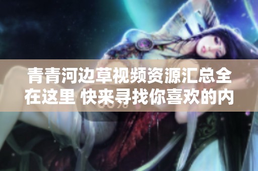 青青河边草视频资源汇总全在这里 快来寻找你喜欢的内容吧