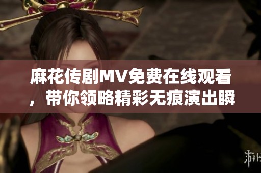 麻花传剧MV免费在线观看，带你领略精彩无痕演出瞬间