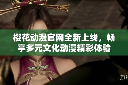 樱花动漫官网全新上线，畅享多元文化动漫精彩体验