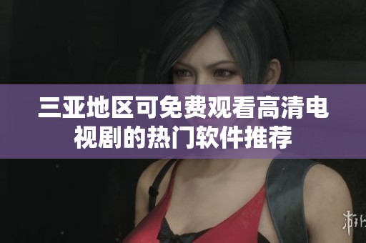 三亚地区可免费观看高清电视剧的热门软件推荐