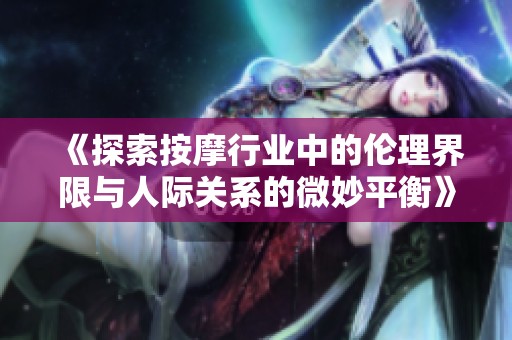 《探索按摩行业中的伦理界限与人际关系的微妙平衡》