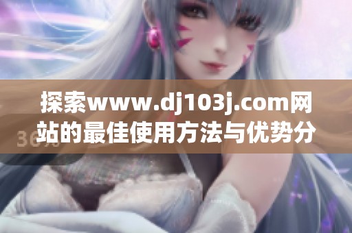 探索www.dj103j.com网站的最佳使用方法与优势分析