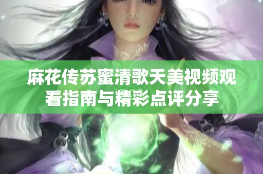 麻花传苏蜜清歌天美视频观看指南与精彩点评分享