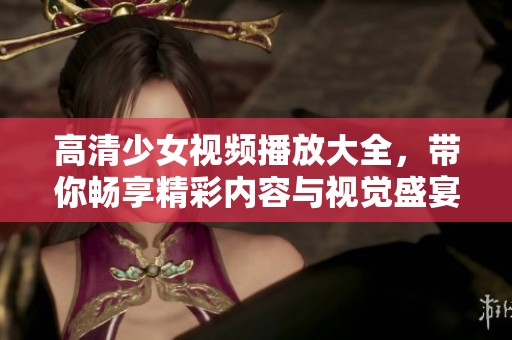 高清少女视频播放大全，带你畅享精彩内容与视觉盛宴