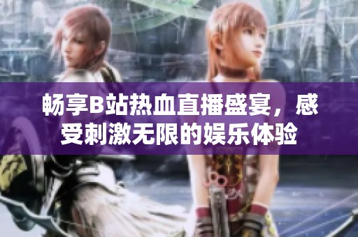畅享B站热血直播盛宴，感受刺激无限的娱乐体验