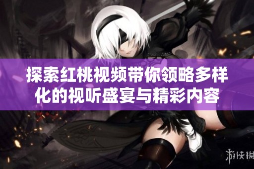 探索红桃视频带你领略多样化的视听盛宴与精彩内容