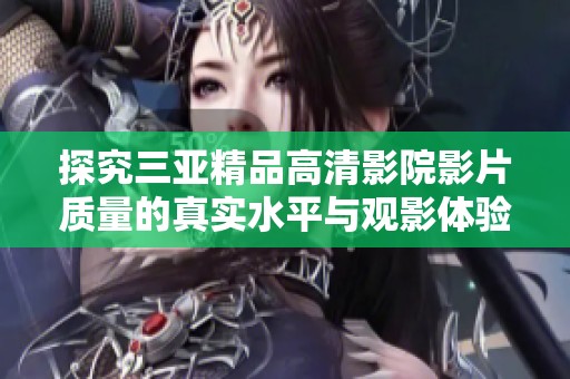 探究三亚精品高清影院影片质量的真实水平与观影体验