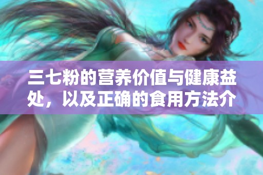 三七粉的营养价值与健康益处，以及正确的食用方法介绍